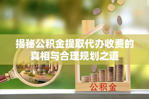 泸水揭秘公积金提取代办收费的真相与合理规划之道