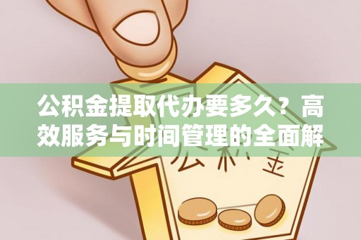 泸水公积金提取代办要多久？高效服务与时间管理的全面解析