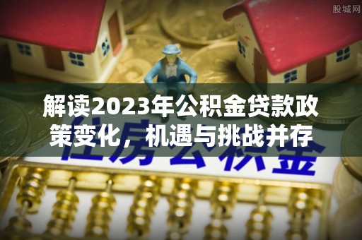 泸水解读2023年公积金贷款政策变化，机遇与挑战并存