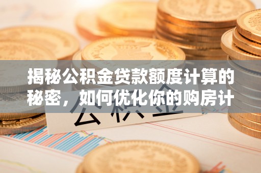 泸水揭秘公积金贷款额度计算的秘密，如何优化你的购房计划？