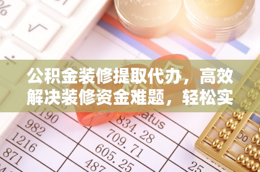 泸水公积金装修提取代办，高效解决装修资金难题，轻松实现家居梦想