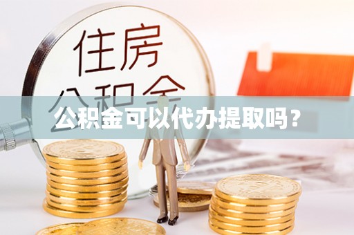 泸水公积金可以代办提取吗？
