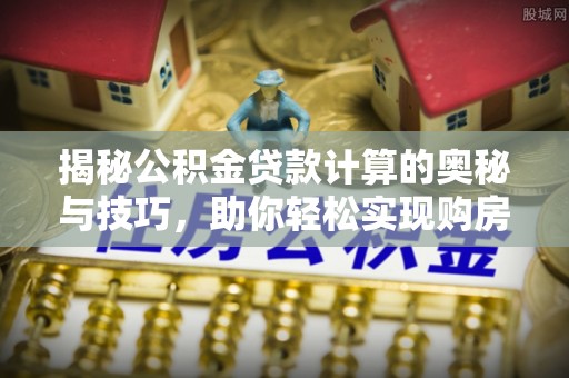 泸水揭秘公积金贷款计算的奥秘与技巧，助你轻松实现购房梦想