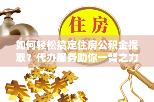 泸水如何轻松搞定住房公积金提取？代办服务助你一臂之力