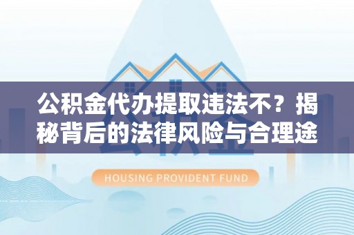 泸水公积金代办提取违法不？揭秘背后的法律风险与合理途径