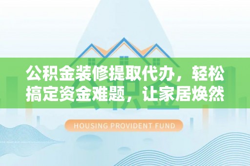 泸水公积金装修提取代办，轻松搞定资金难题，让家居焕然一新