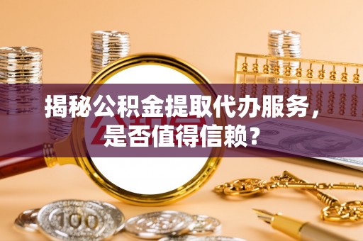 泸水揭秘公积金提取代办服务，是否值得信赖？