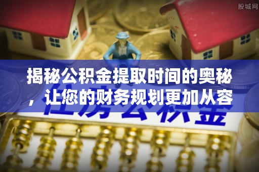 泸水揭秘公积金提取时间的奥秘，让您的财务规划更加从容