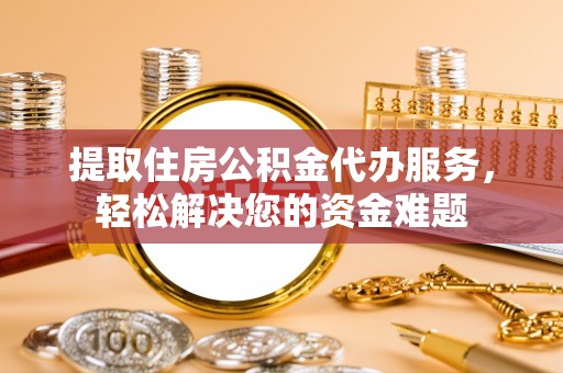 泸水提取住房公积金代办服务，轻松解决您的资金难题