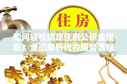 泸水如何轻松搞定住房公积金提取？全面解析代办服务流程与优势