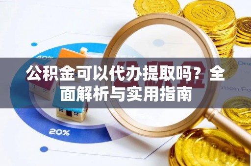 泸水公积金可以代办提取吗？全面解析与实用指南