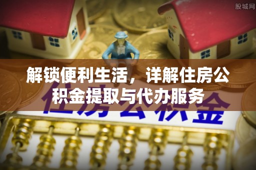 泸水解锁便利生活，详解住房公积金提取与代办服务