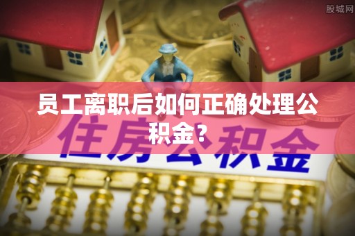 泸水员工离职后如何正确处理公积金？