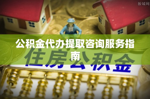 泸水公积金代办提取咨询服务指南