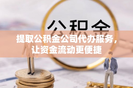 泸水提取公积金公司代办服务，让资金流动更便捷