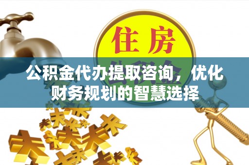 泸水公积金代办提取咨询，优化财务规划的智慧选择
