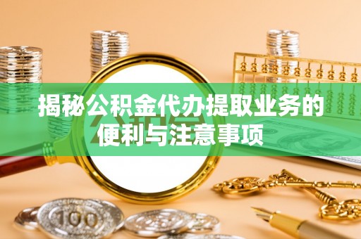 泸水揭秘公积金代办提取业务的便利与注意事项