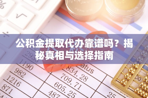 泸水公积金提取代办靠谱吗？揭秘真相与选择指南