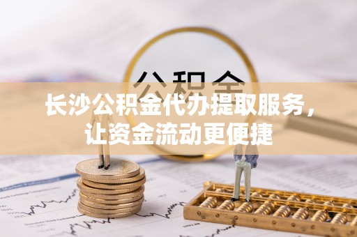 泸水长沙公积金代办提取服务，让资金流动更便捷