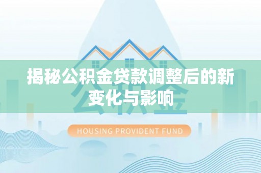 泸水揭秘公积金贷款调整后的新变化与影响