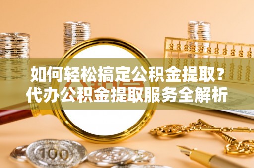 泸水如何轻松搞定公积金提取？代办公积金提取服务全解析