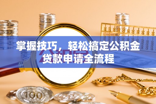 泸水掌握技巧，轻松搞定公积金贷款申请全流程
