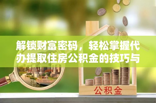 泸水解锁财富密码，轻松掌握代办提取住房公积金的技巧与策略