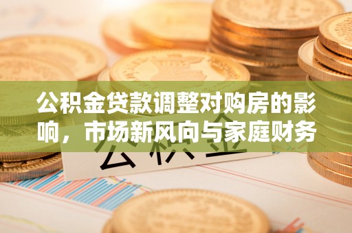 泸水公积金贷款调整对购房的影响，市场新风向与家庭财务规划