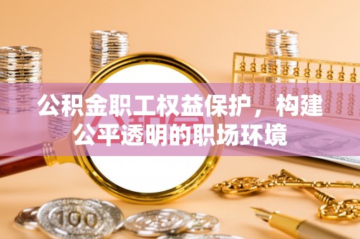 泸水公积金职工权益保护，构建公平透明的职场环境