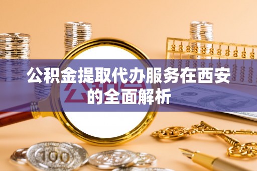 泸水公积金提取代办服务在西安的全面解析