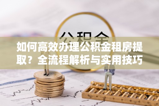 泸水如何高效办理公积金租房提取？全流程解析与实用技巧