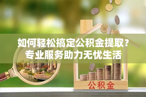 泸水如何轻松搞定公积金提取？专业服务助力无忧生活