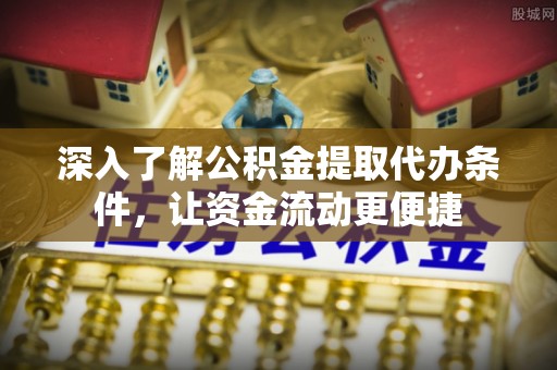 泸水深入了解公积金提取代办条件，让资金流动更便捷