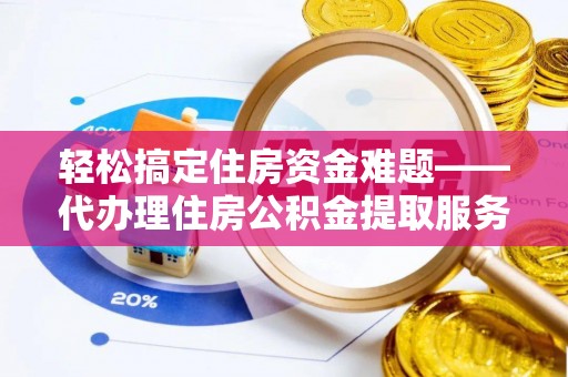 泸水轻松搞定住房资金难题——代办理住房公积金提取服务详解