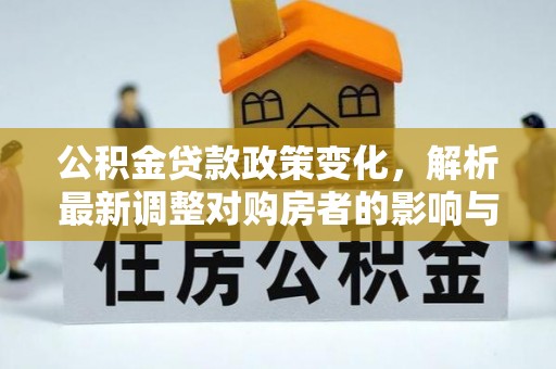 泸水公积金贷款政策变化，解析最新调整对购房者的影响与机遇