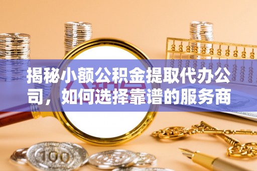 泸水揭秘小额公积金提取代办公司，如何选择靠谱的服务商？