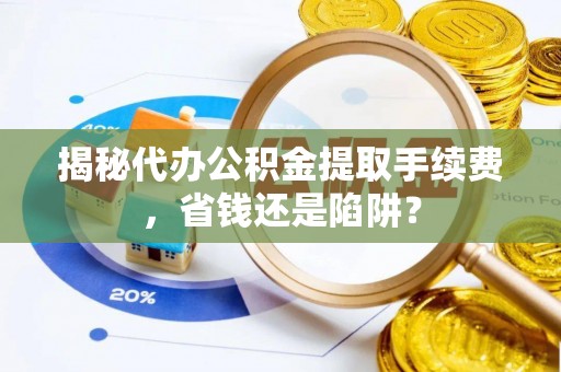 泸水揭秘代办公积金提取手续费，省钱还是陷阱？