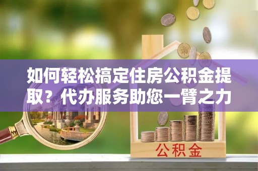 泸水如何轻松搞定住房公积金提取？代办服务助您一臂之力