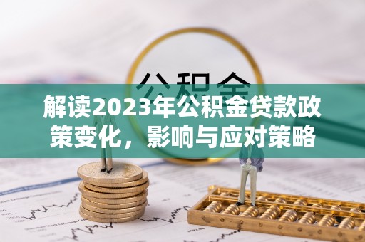 泸水解读2023年公积金贷款政策变化，影响与应对策略