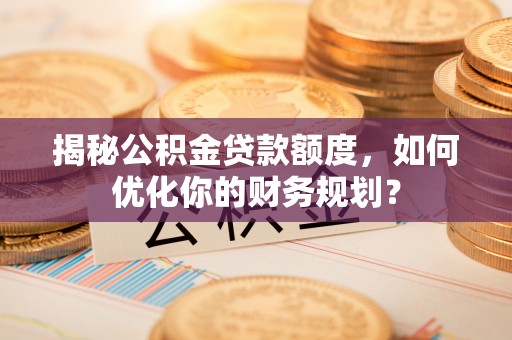 泸水揭秘公积金贷款额度，如何优化你的财务规划？