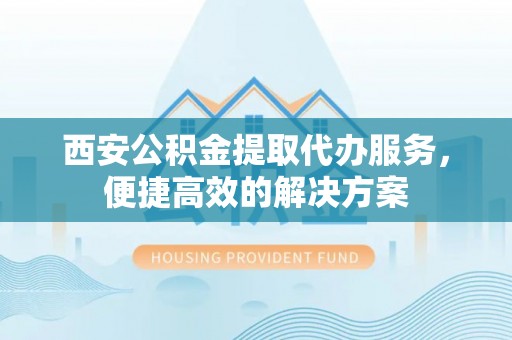 泸水西安公积金提取代办服务，便捷高效的解决方案