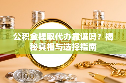 泸水公积金提取代办靠谱吗？揭秘真相与选择指南