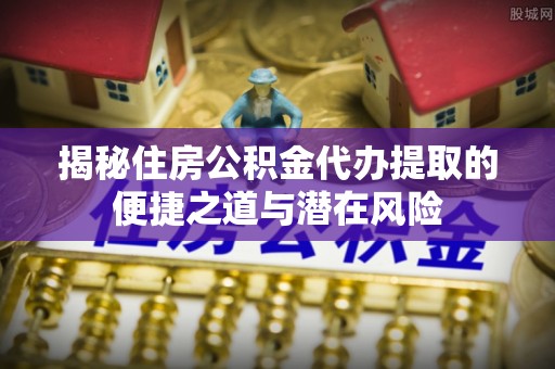 泸水揭秘住房公积金代办提取的便捷之道与潜在风险