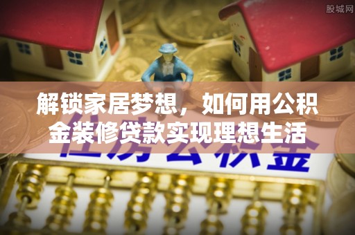 泸水解锁家居梦想，如何用公积金装修贷款实现理想生活