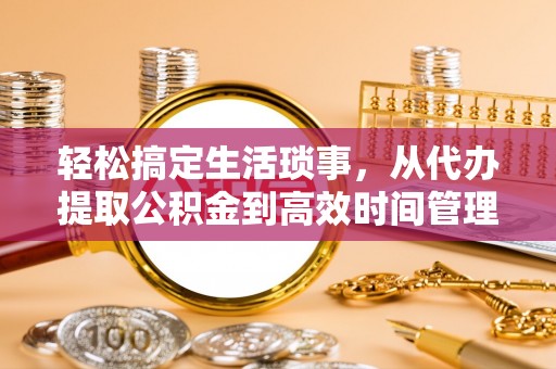 泸水轻松搞定生活琐事，从代办提取公积金到高效时间管理