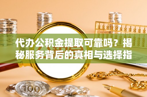 泸水代办公积金提取可靠吗？揭秘服务背后的真相与选择指南