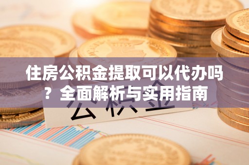 泸水住房公积金提取可以代办吗？全面解析与实用指南