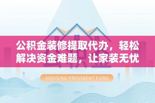 泸水公积金装修提取代办，轻松解决资金难题，让家装无忧