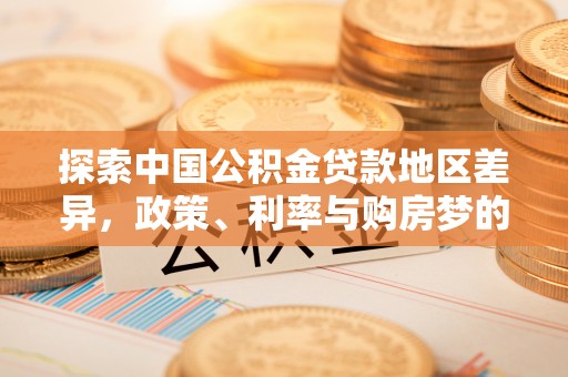 泸水探索中国公积金贷款地区差异，政策、利率与购房梦的交织