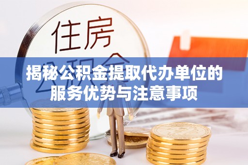 泸水揭秘公积金提取代办单位的服务优势与注意事项